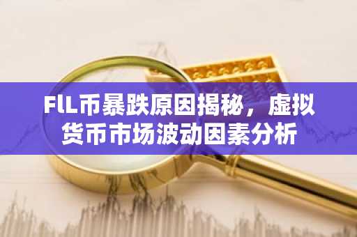 FlL币暴跌原因揭秘，虚拟货币市场波动因素分析