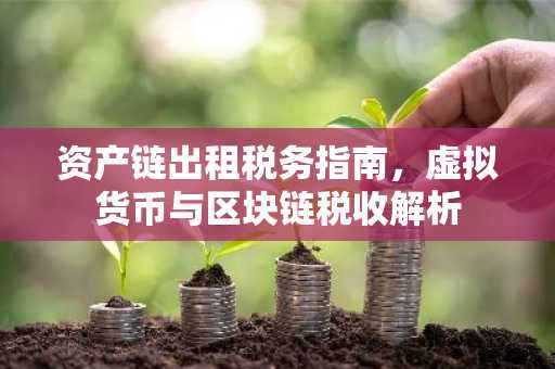 资产链出租税务指南，虚拟货币与区块链税收解析