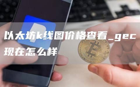 以太坊k线图价格查看_gec现在怎么样