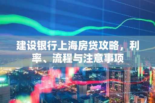 建设银行上海房贷攻略，利率、流程与注意事项