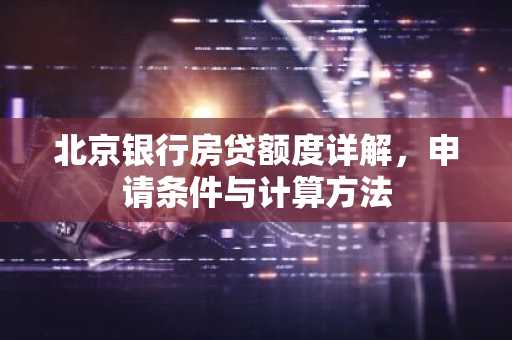 北京银行房贷额度详解，申请条件与计算方法