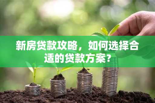 新房贷款攻略，如何选择合适的贷款方案？