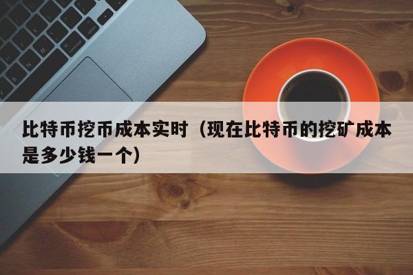 比特币挖币成本实时（现在比特币的挖矿成本是多少钱一个）