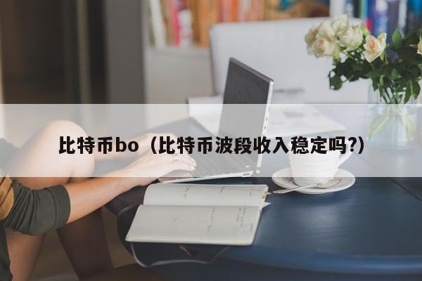比特币bo（比特币波段收入稳定吗?）