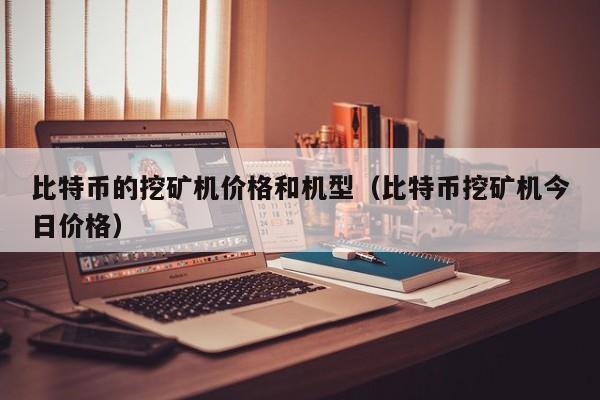 比特币的挖矿机价格和机型（比特币挖矿机今日价格）