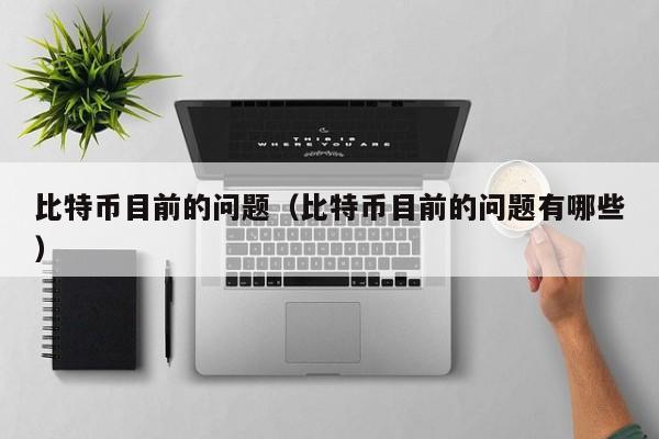 比特币目前的问题（比特币目前的问题有哪些）