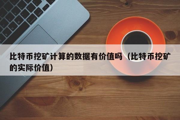 比特币挖矿计算的数据有价值吗（比特币挖矿的实际价值）