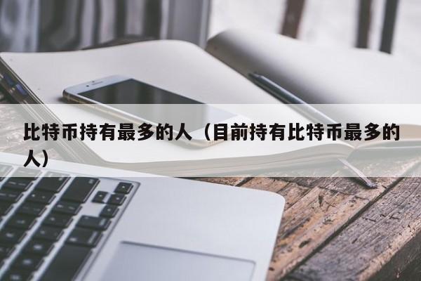 比特币持有最多的人（目前持有比特币最多的人）