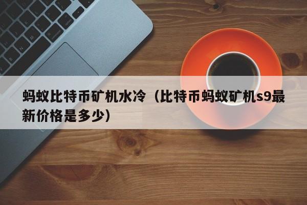蚂蚁比特币矿机水冷（比特币蚂蚁矿机s9最新价格是多少）
