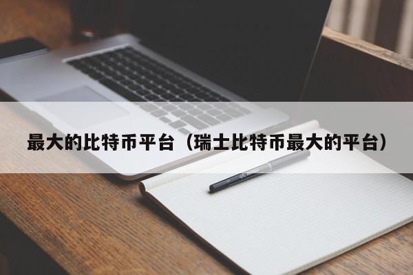 最大的比特币平台（瑞士比特币最大的平台）