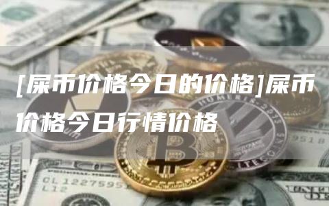[屎币价格今日的价格]屎币价格今日行情价格