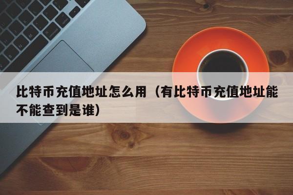 比特币充值地址怎么用（有比特币充值地址能不能查到是谁）