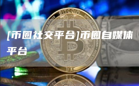 [币圈社交平台]币圈自媒体平台