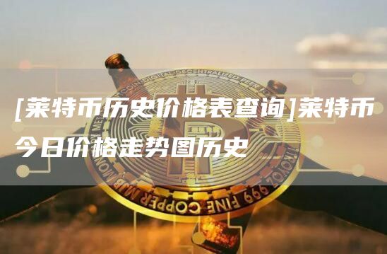 [莱特币历史价格表查询]莱特币今日价格走势图历史