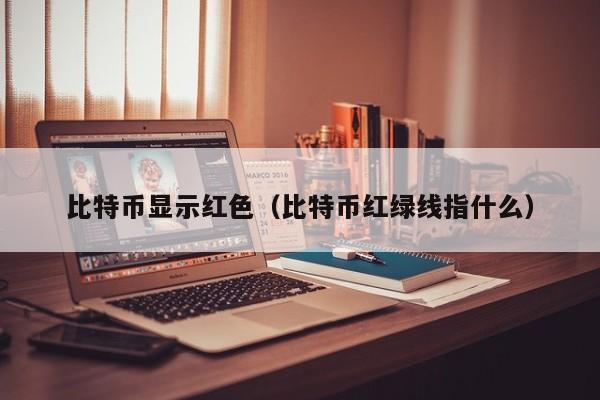比特币显示红色（比特币红绿线指什么）