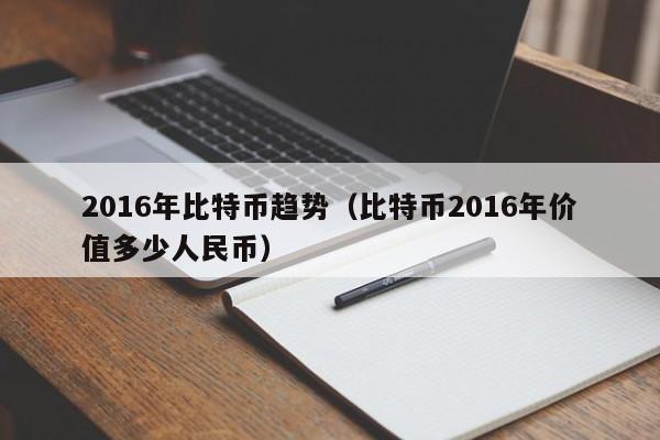 2016年比特币趋势（比特币2016年价值多少人民币）