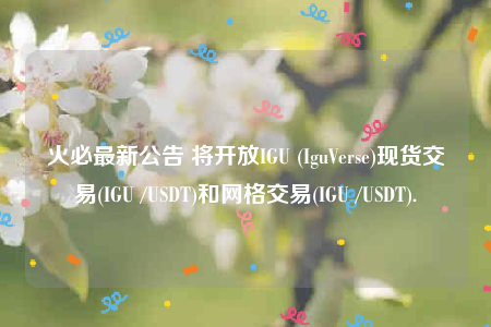 火必最新公告 将开放IGU (IguVerse)现货交易(IGU /USDT)和网格交易(IGU /USDT).