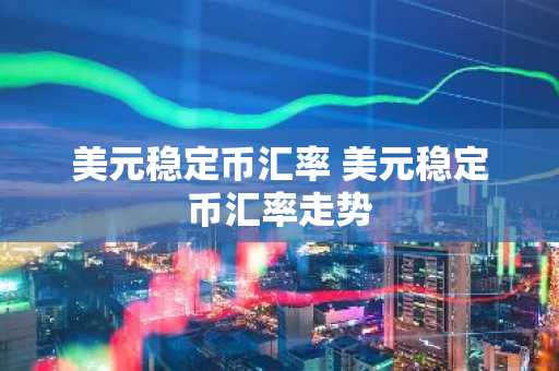 美元稳定币汇率 美元稳定币汇率走势