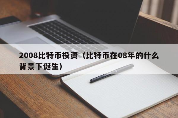 2008比特币投资（比特币在08年的什么背景下诞生）