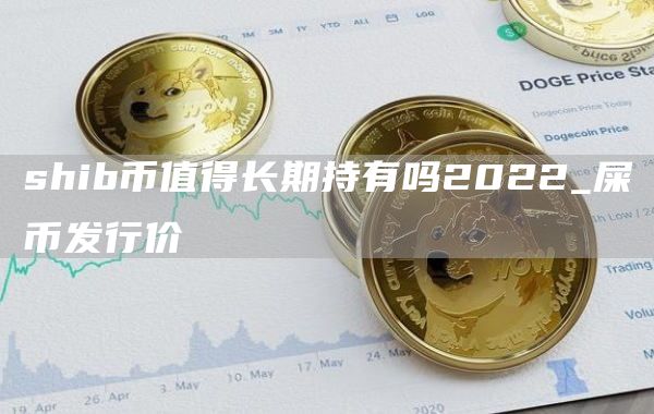 shib币值得长期持有吗2022_屎币发行价