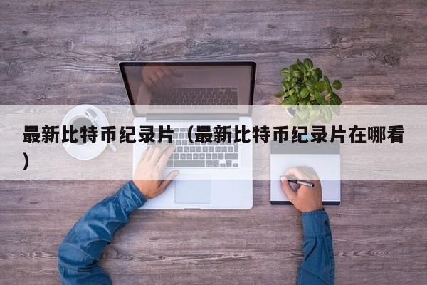 最新比特币纪录片（最新比特币纪录片在哪看）