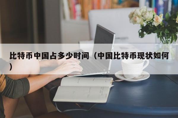 比特币中国占多少时间（中国比特币现状如何）