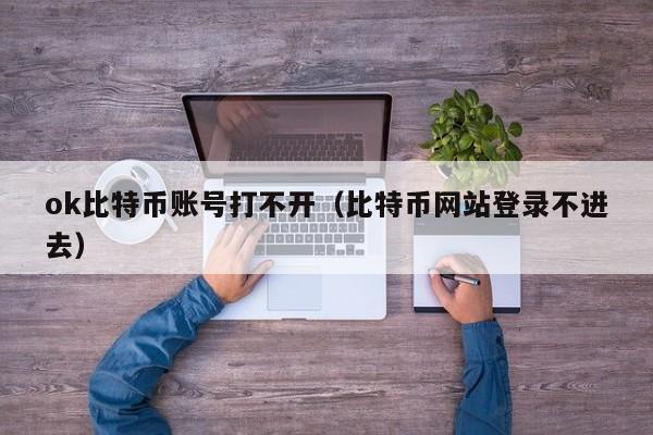 ok比特币账号打不开（比特币网站登录不进去）