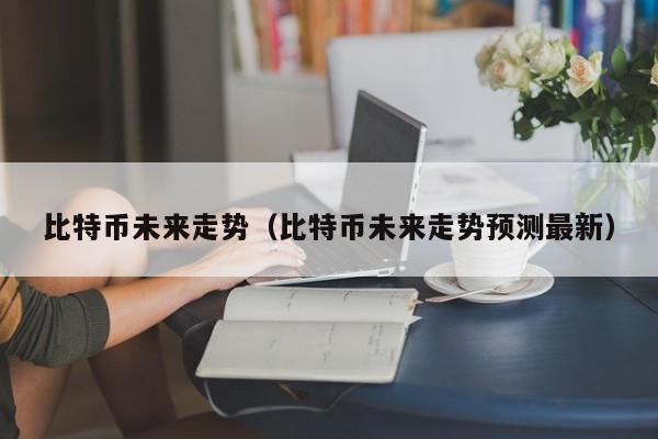比特币未来走势（比特币未来走势预测最新）