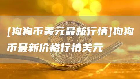 [狗狗币美元最新行情]狗狗币最新价格行情美元