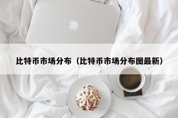 比特币市场分布（比特币市场分布图最新）