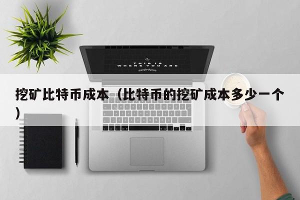 挖矿比特币成本（比特币的挖矿成本多少一个）