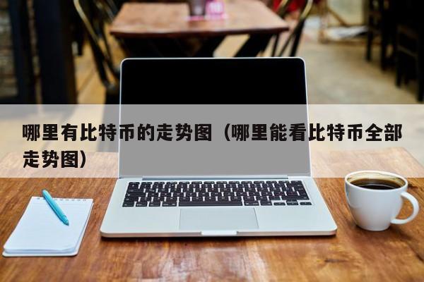 哪里有比特币的走势图（哪里能看比特币全部走势图）