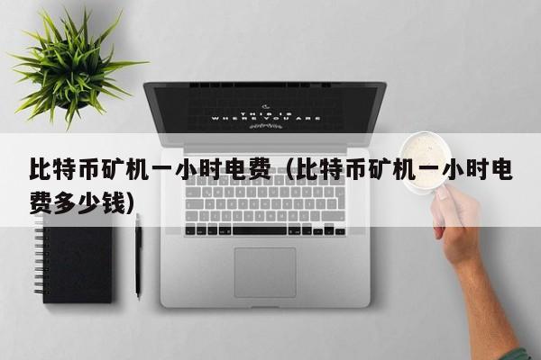 比特币矿机一小时电费（比特币矿机一小时电费多少钱）