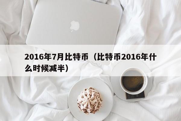 2016年7月比特币（比特币2016年什么时候减半）