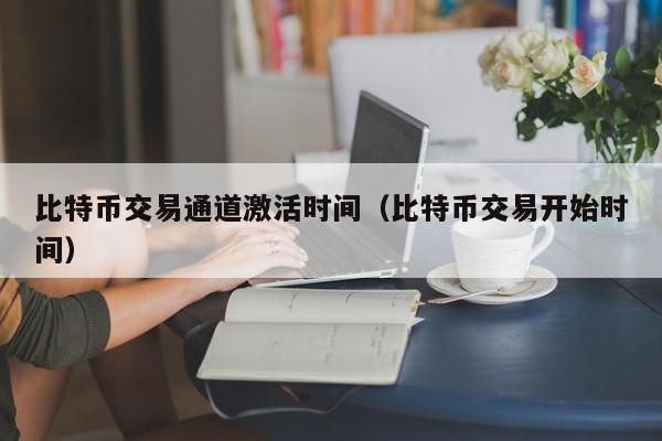 比特币交易通道激活时间（比特币交易开始时间）