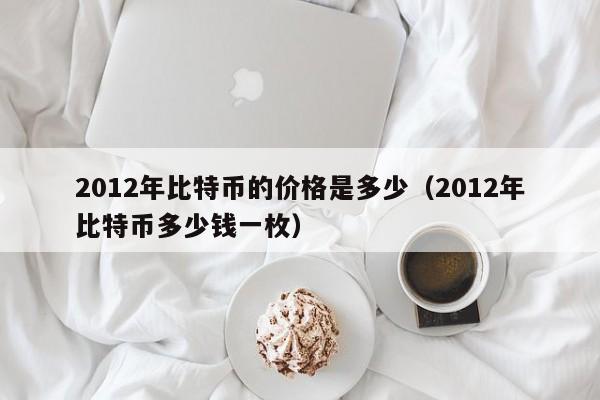2012年比特币的价格是多少（2012年比特币多少钱一枚）