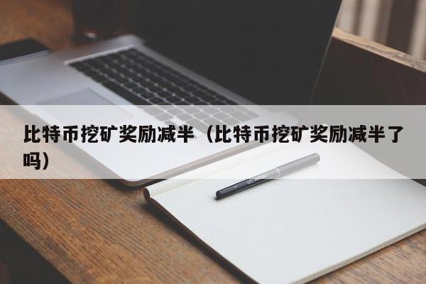 比特币挖矿奖励减半（比特币挖矿奖励减半了吗）