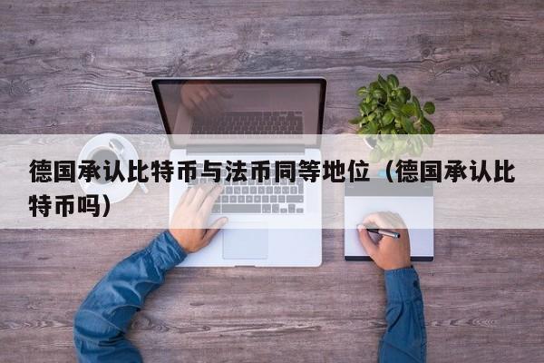 德国承认比特币与法币同等地位（德国承认比特币吗）