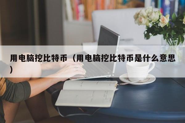 用电脑挖比特币（用电脑挖比特币是什么意思）