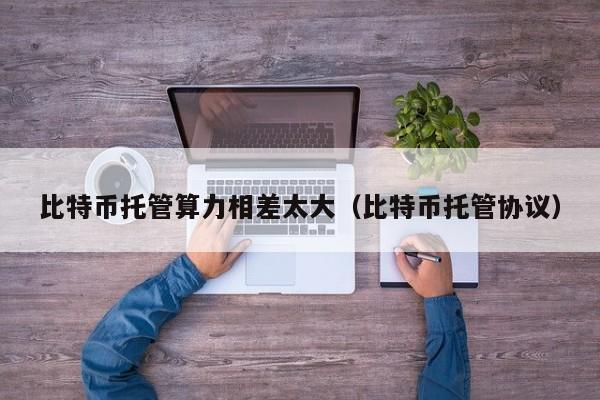 比特币托管算力相差太大（比特币托管协议）