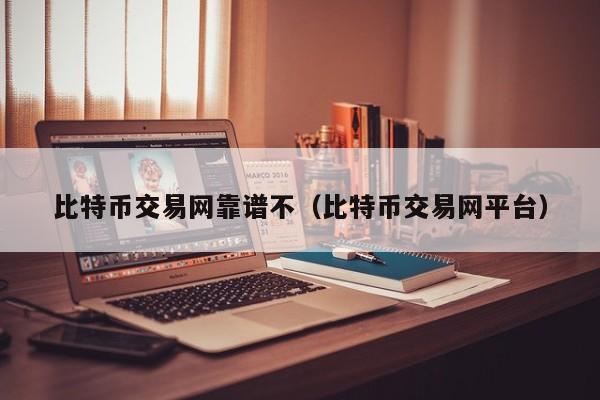 比特币交易网靠谱不（比特币交易网平台）
