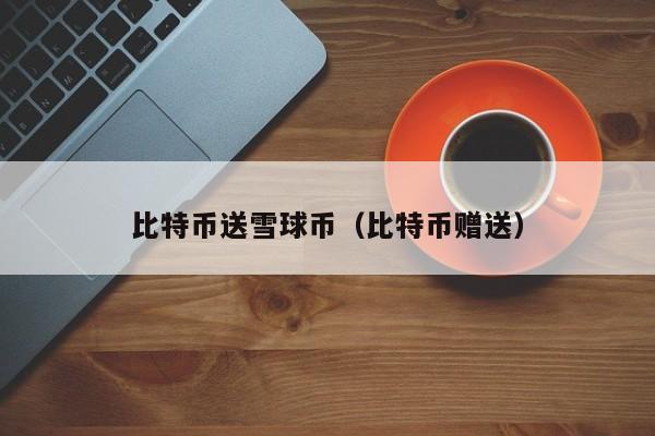比特币送雪球币（比特币赠送）