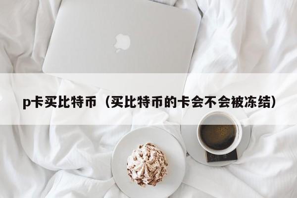 p卡买比特币（买比特币的卡会不会被冻结）