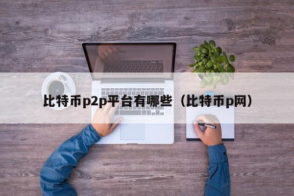 比特币p2p平台有哪些（比特币p网）