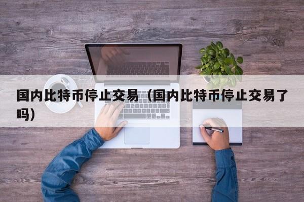 国内比特币停止交易（国内比特币停止交易了吗）