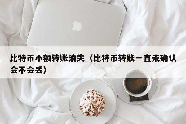 比特币小额转账消失（比特币转账一直未确认会不会丢）