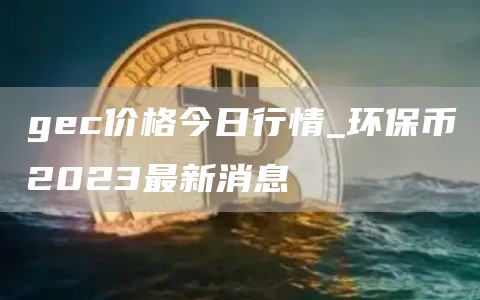 gec价格今日行情_环保币2023最新消息