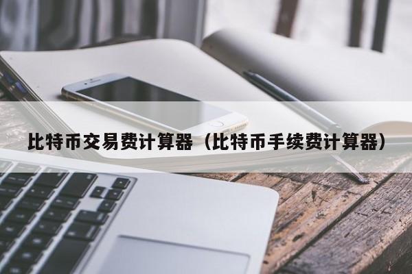 比特币交易费计算器（比特币手续费计算器）