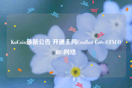 KuCoin最新公告 开通主网Conflux Core(CFXCORE)网络
