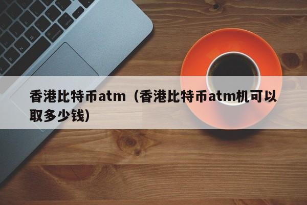 香港比特币atm（香港比特币atm机可以取多少钱）
